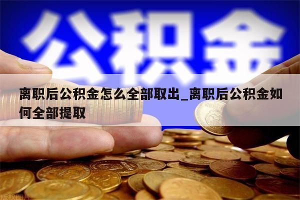 离职后公积金怎么全部取出_离职后公积金如何全部提取